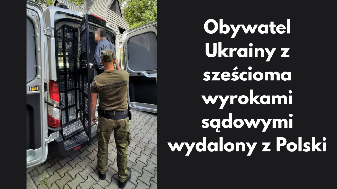 Niebezpieczny obywatel Ukrainy wydalony z Polski po serii wyroków sądowych! Niebezpieczny obywatel Ukrainy wydalony z Polski po serii wyroków sądowych!